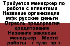 Требуется менеджер по работе с клиентами › Название организации ­  мфк русские деньги › Отрасль предприятия ­ кредитование › Название вакансии ­ менеджер › Место работы ­ г.тула, пр-т ленинский,12 › Подчинение ­ руководителю офиса › Минимальный оклад ­ 15 000 › Максимальный оклад ­ 25 000 › Возраст от ­ 18 › Возраст до ­ 55 - Тульская обл. Работа » Вакансии   
